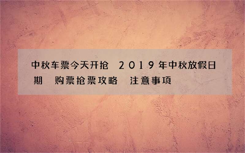 中秋车票今天开抢 2019年中秋放假日期 购票抢票攻略 注意事项